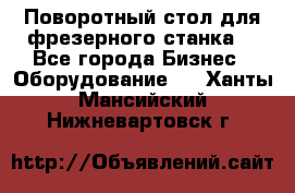 Поворотный стол для фрезерного станка. - Все города Бизнес » Оборудование   . Ханты-Мансийский,Нижневартовск г.